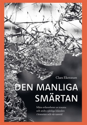 Den manliga smärtan : mäns erfarenheter av trauma och andra själsliga lidanden i historien och vår samtid
