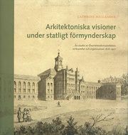 Arkitektoniska visioner under statligt förmynderskap : en studie av Överintendentsämbetets verksamhet och organisation 1818-1917