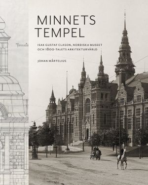 Minnets tempel: Isak Gustaf Clason, Nordiska museet och 1800-talets arkitekturvärld