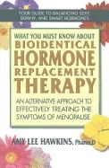 What You Must Know About Bioidentical Hormone Replacement Therapy : An Alternative Approach to Effectively Treating the Symptoms of Menopause
