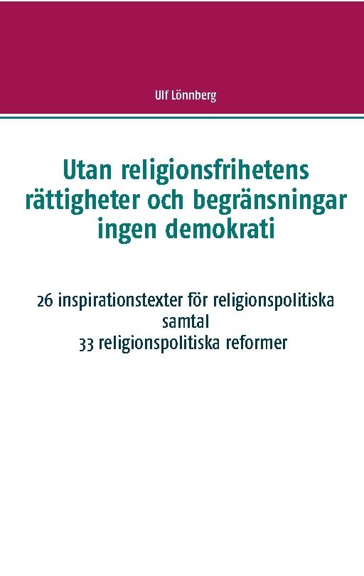 Utan religionsfrihetens rättigheter och begränsningar ingen demokrati : 26 inspirationstexter för religionspolitiska samtal - 33 relgionspolitiska förslag