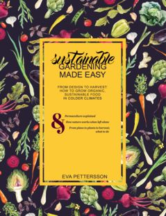 Sustainable gardening made easy : from design to harvest : how to grow organic, sustainable food in colder climates