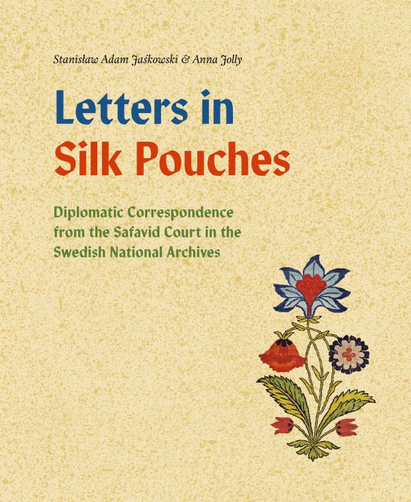Letters in silk pouches : diplomatic correspondence from the Safavid Court in the Swedish National Archives